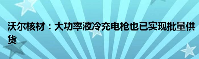 沃尔核材：大功率液冷充电枪也已实现批量供货