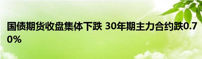 国债期货收盘集体下跌 30年期主力合约跌0.70%