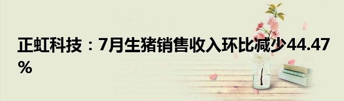 正虹科技：7月生猪销售收入环比减少44.47%