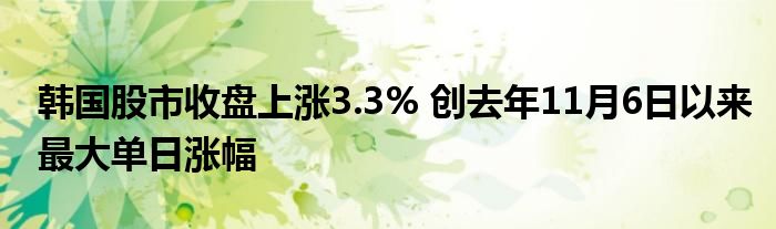 韩国股市收盘上涨3.3% 创去年11月6日以来最大单日涨幅