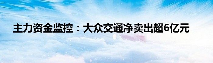 主力资金监控：大众交通净卖出超6亿元