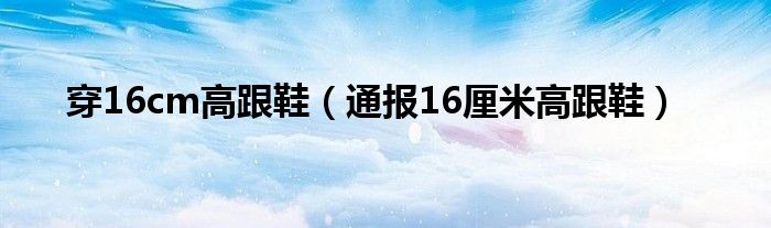 穿16cm高跟鞋（通报16厘米高跟鞋）