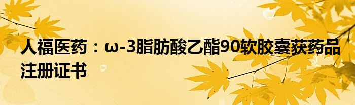 人福医药：ω-3脂肪酸乙酯90软胶囊获药品注册证书