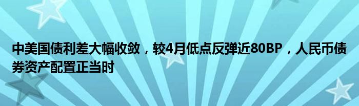 中美国债利差大幅收敛，较4月低点反弹近80BP，人民币债券资产配置正当时