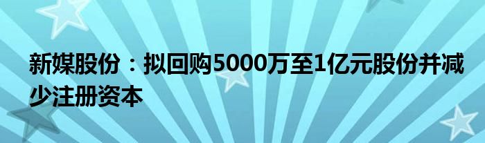 新媒股份：拟回购5000万至1亿元股份并减少注册资本