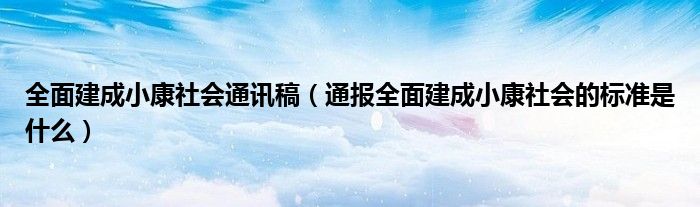 全面建成小康社会通讯稿（通报全面建成小康社会的标准是什么）