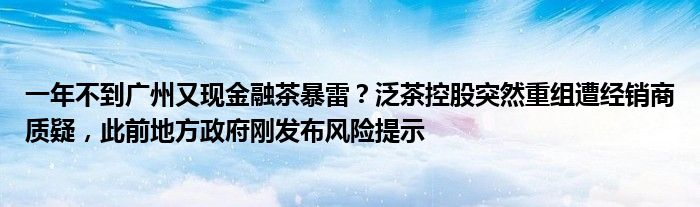 一年不到广州又现
茶暴雷？泛茶控股突然重组遭经销商质疑，此前地方政府刚发布风险提示