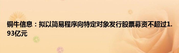 铜牛信息：拟以简易程序向特定对象发行股票募资不超过1.93亿元