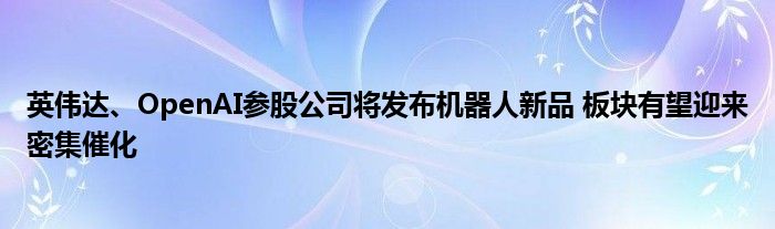 英伟达、OpenAI参股公司将发布机器人新品 板块有望迎来密集催化