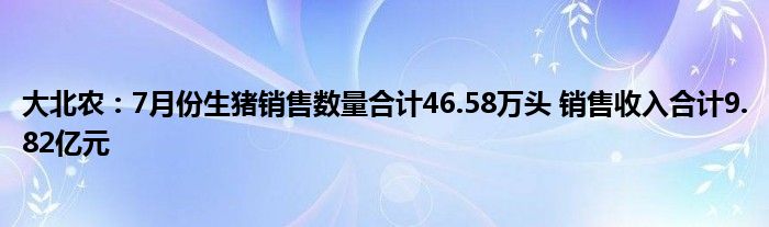 大北农：7月份生猪销售数量合计46.58万头 销售收入合计9.82亿元