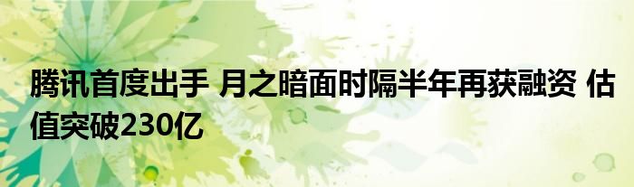 腾讯首度出手 月之暗面时隔半年再获融资 估值突破230亿