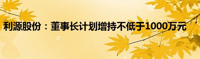 利源股份：董事长计划增持不低于1000万元