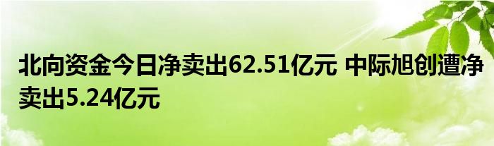 北向资金今日净卖出62.51亿元 中际旭创遭净卖出5.24亿元