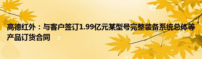 高德红外：与客户签订1.99亿元某型号完整装备系统总体等产品订货合同