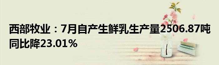 西部牧业：7月自产生鲜乳生产量2506.87吨 同比降23.01%