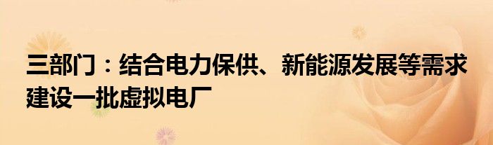 三部门：结合电力保供、新能源发展等需求 建设一批虚拟电厂