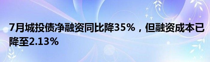 7月城投债净融资同比降35%，但融资成本已降至2.13%