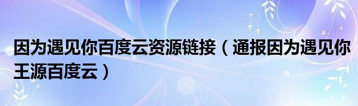 因为遇见你百度云资源链接（通报因为遇见你王源百度云）