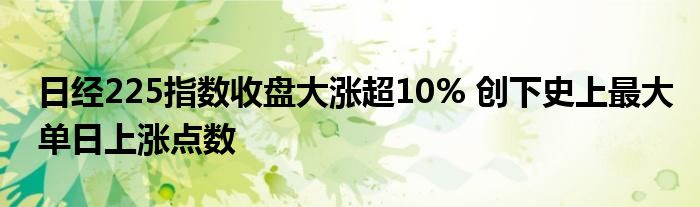 日经225指数收盘大涨超10% 创下史上最大单日上涨点数