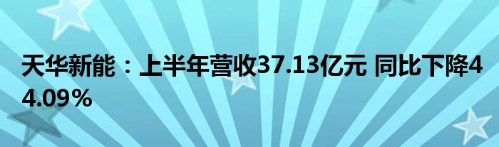 天华新能：上半年营收37.13亿元 同比下降44.09%