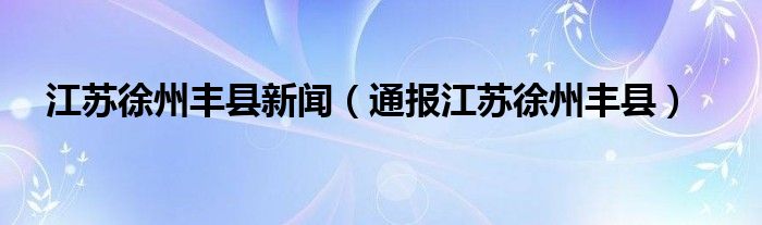 江苏徐州丰县新闻（通报江苏徐州丰县）