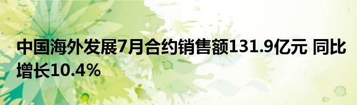 中国海外发展7月合约销售额131.9亿元 同比增长10.4％