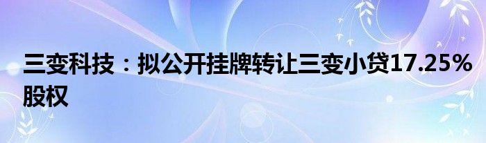 三变科技：拟公开挂牌转让三变小贷17.25%股权