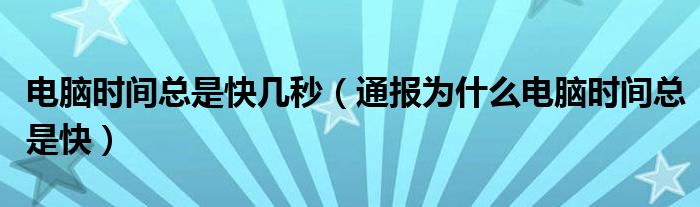 电脑时间总是快几秒（通报为什么电脑时间总是快）