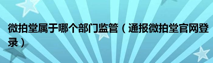 微拍堂属于哪个部门监管（通报微拍堂官网登录）