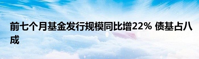 前七个月基金发行规模同比增22% 债基占八成