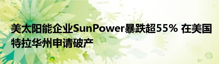 美太阳能企业SunPower暴跌超55% 在美国特拉华州申请破产