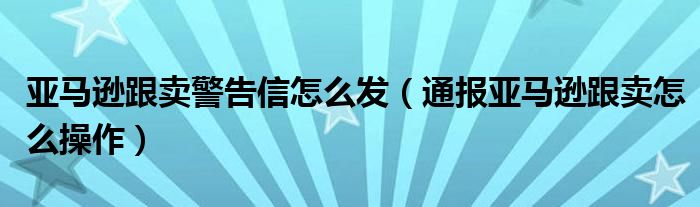 亚马逊跟卖警告信怎么发（通报亚马逊跟卖怎么操作）