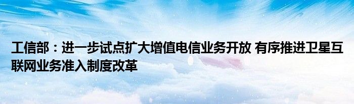 工信部：进一步试点扩大增值电信业务开放 有序推进卫星
业务准入制度改革