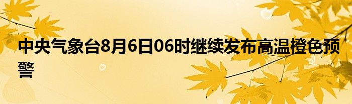 中央气象台8月6日06时继续发布高温橙色预警