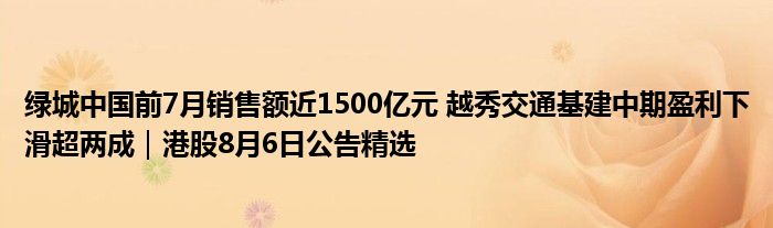 绿城中国前7月销售额近1500亿元 越秀交通基建中期盈利下滑超两成｜港股8月6日公告精选