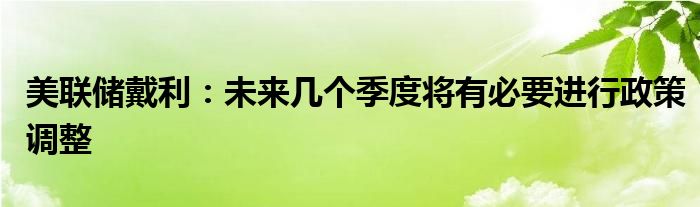 美联储戴利：未来几个季度将有必要进行政策调整