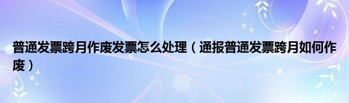 普通发票跨月作废发票怎么处理（通报普通发票跨月如何作废）