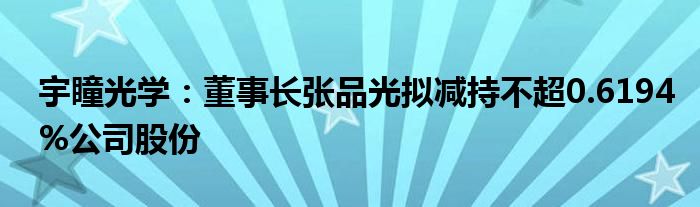 宇瞳光学：董事长张品光拟减持不超0.6194%公司股份