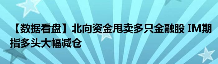 【数据看盘】北向资金甩卖多只
股 IM期指多头大幅减仓