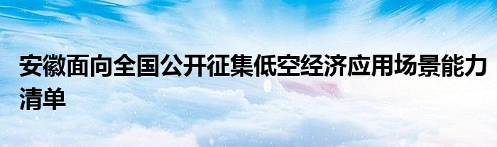 安徽面向全国公开征集低空经济应用场景能力清单