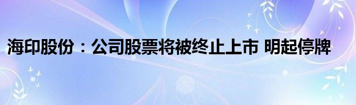 海印股份：公司股票将被终止上市 明起停牌