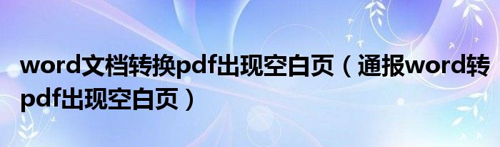 word文档转换pdf出现空白页（通报word转pdf出现空白页）