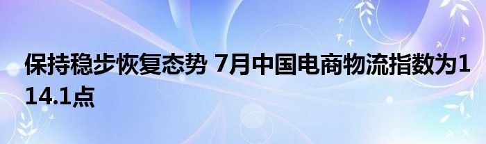 保持稳步恢复态势 7月中国电商物流指数为114.1点