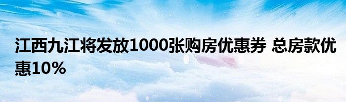 江西九江将发放1000张购房优惠券 总房款优惠10%