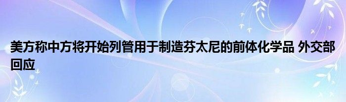 美方称中方将开始列管用于制造芬太尼的前体化学品 外交部回应