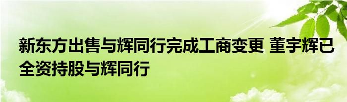 新东方出售与辉同行完成工商变更 董宇辉已全资持股与辉同行