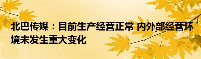 北巴传媒：目前生产经营正常 内外部经营环境未发生重大变化