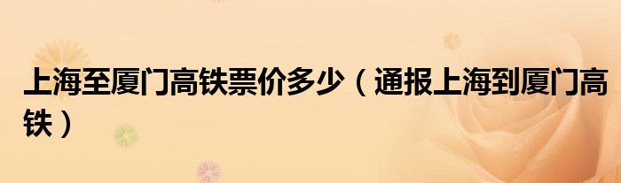 上海至厦门高铁票价多少（通报上海到厦门高铁）