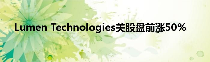 Lumen Technologies美股盘前涨50%