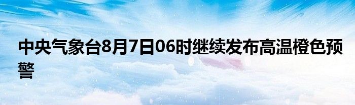 中央气象台8月7日06时继续发布高温橙色预警